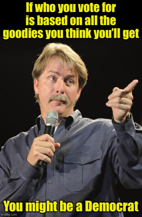 Jeff Foxworthy | If who you vote for is based on all the goodies you think you’ll get You might be a Democrat | image tagged in jeff foxworthy | made w/ Imgflip meme maker