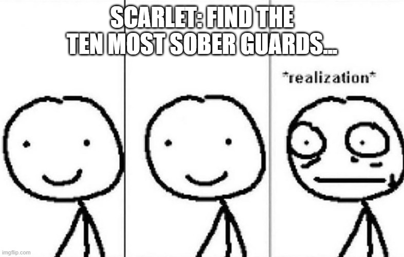 Ya can't have sober without drunk | Scarlet: find the ten most sober guards... | image tagged in realization | made w/ Imgflip meme maker