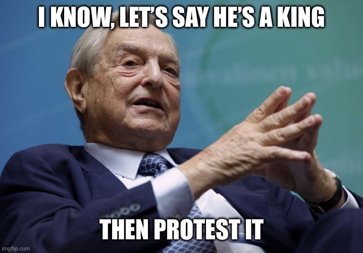I know, let’s say he’s a king Then protest it | image tagged in george soros | made w/ Imgflip meme maker