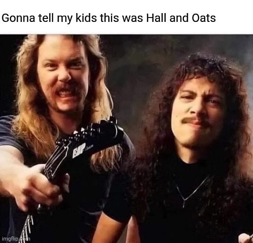 They're Out of Touch | Gonna tell my kids this was Hall and Oats | image tagged in hall and oats,james hetfield,kirk hammet,metallica,gonna tell my kids | made w/ Imgflip meme maker