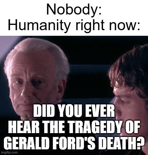 What happened to the tragedy of Gerald Ford's death? | Nobody:
Humanity right now:; Did you ever hear the tragedy of Gerald Ford's death? | image tagged in did you hear the tragedy of darth plagueis the wise,memes,funny | made w/ Imgflip meme maker