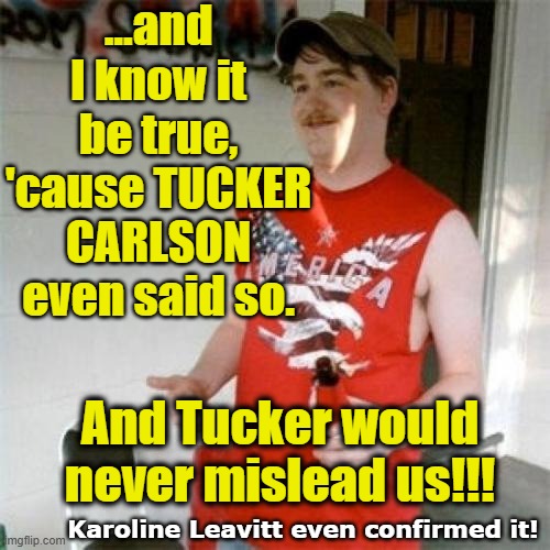 ...and I know it be true, 'cause TUCKER CARLSON even said so. And Tucker would never mislead us!!! Karoline Leavitt even confirmed it! | image tagged in memes,redneck randal | made w/ Imgflip meme maker
