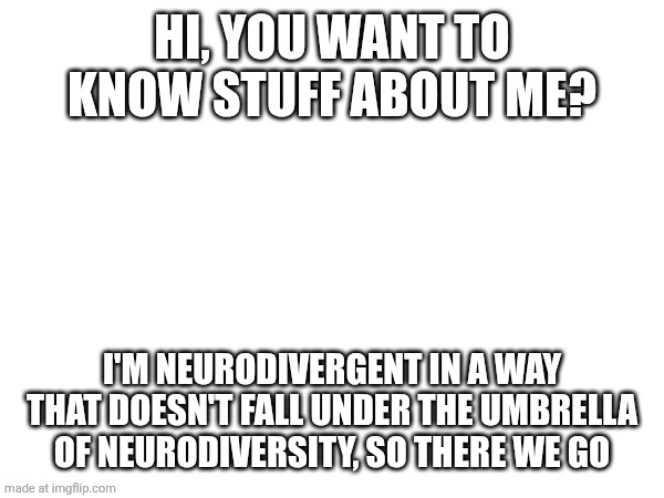 Yep, true story | Hi, you want to know stuff about me? I'm neurodivergent in a way that doesn't fall under the umbrella of neurodiversity, so there we go | image tagged in get to know me | made w/ Imgflip meme maker