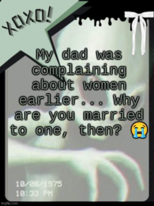And same thing for my mom bro | My dad was complaining about women earlier... Why are you married to one, then? 😭 | image tagged in xoxo's alien template | made w/ Imgflip meme maker