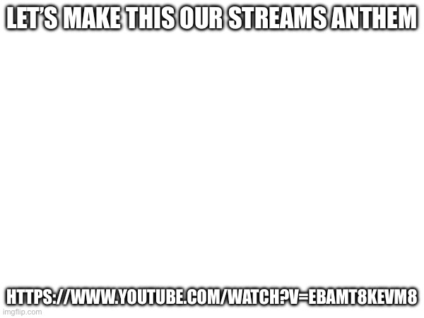 let’s make this our streams anthem; https://www.youtube.com/watch?v=EBaMT8kEvm8 | made w/ Imgflip meme maker
