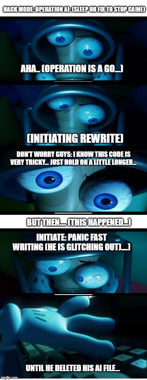 Kinger hacking moment :) | Hack mode: Operation AI: (Sleep or fix to stop Caine); AHA.. (Operation is a go...); (Initiating rewrite); Don't worry guys: I know this code is very tricky... Just Hold on a little longer... But then.... (This happened...); Initiate: Panic Fast Writing (he is glitching out)....); Until he deleted his AI file... | image tagged in hacking,the amazing digital circus,kinger,stop ai,delete this,accident | made w/ Imgflip meme maker