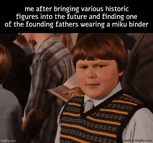 . | me after bringing various historic figures into the future and finding one of the founding fathers wearing a miku binder | image tagged in rowley looking | made w/ Imgflip meme maker