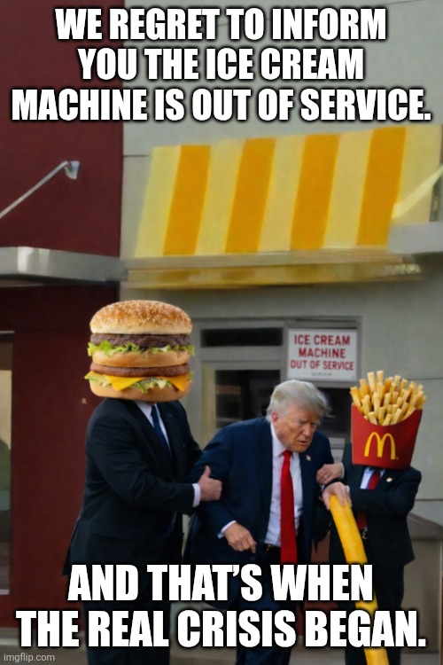 Iran War | We regret to inform you the ice cream machine is out of service. And that’s when the real crisis began. | image tagged in trump,narcissist,old man,mcdonalds,big mac,french fries | made w/ Imgflip meme maker