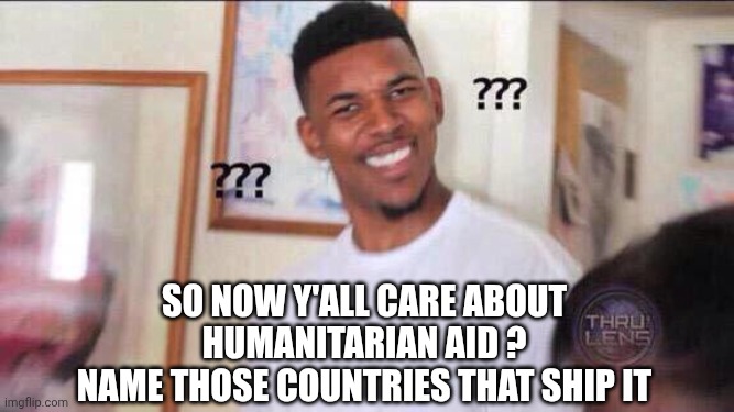 Black guy confused | So now y'all care about humanitarian aid ?
Name those countries that ship it | image tagged in black guy confused | made w/ Imgflip meme maker