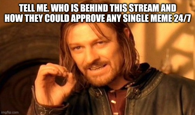 One Does Not Simply | Tell me. Who is behind this stream and how they could approve any single meme 24/7 | image tagged in memes,one does not simply | made w/ Imgflip meme maker