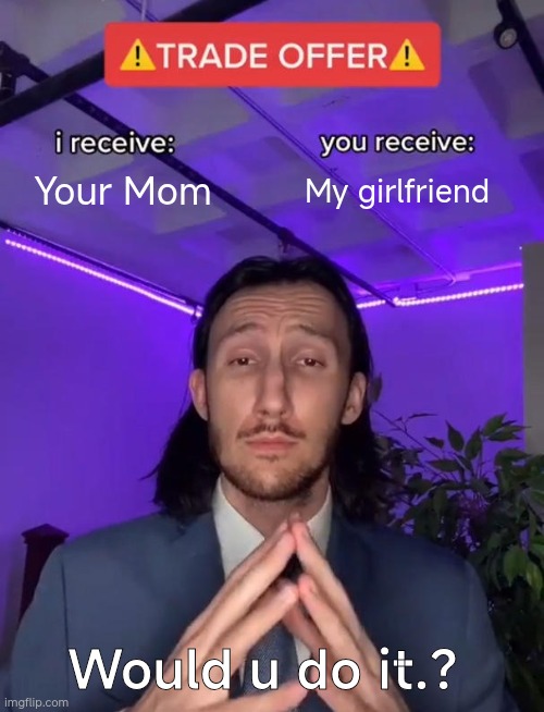 Trade Offer | Your Mom; My girlfriend; Would u do it.? | image tagged in trade offer | made w/ Imgflip meme maker