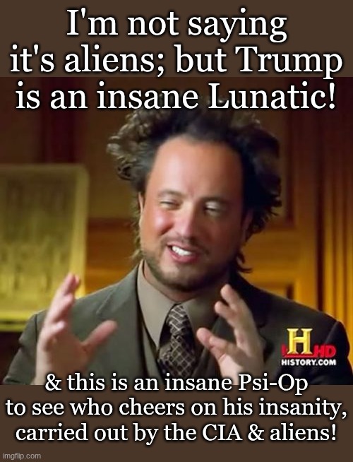 Ancient Aliens Meme | I'm not saying it's aliens; but Trump is an insane Lunatic! & this is an insane Psi-Op to see who cheers on his insanity, carried out by the CIA & aliens! | image tagged in memes,ancient aliens | made w/ Imgflip meme maker