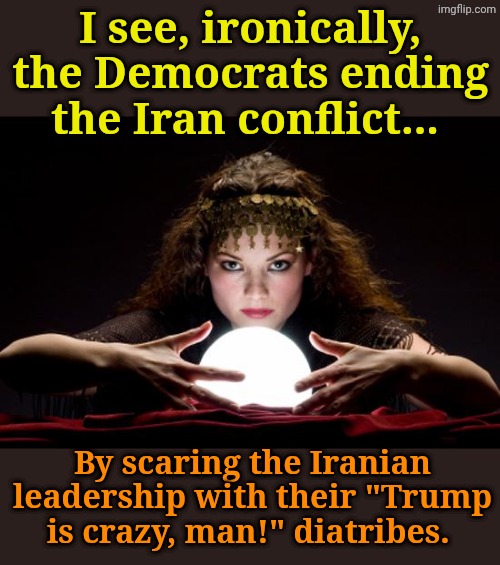 The Mullahs are listening. Thanks, Libtards! | I see, ironically, the Democrats ending the Iran conflict... By scaring the Iranian leadership with their "Trump is crazy, man!" diatribes. | image tagged in fortune teller | made w/ Imgflip meme maker