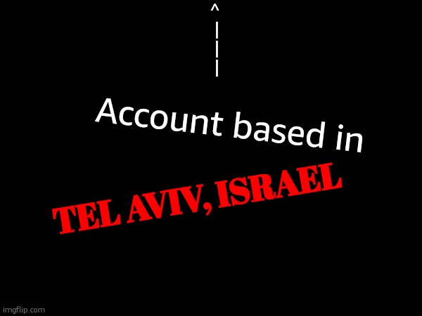 ^
 |
 |
 |; Account based in; Tel Aviv, Israel | made w/ Imgflip meme maker