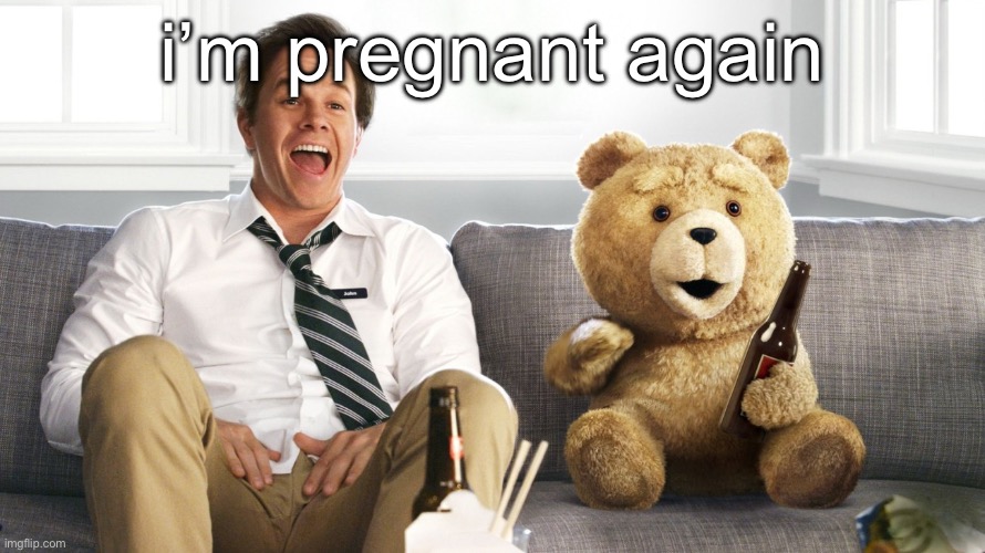 ted | i’m pregnant again | image tagged in ted | made w/ Imgflip meme maker