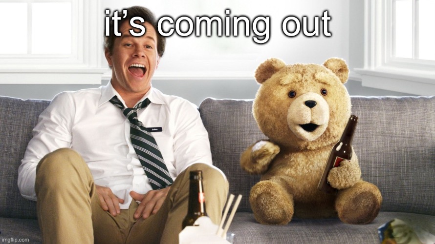 ted | it’s coming out | image tagged in ted | made w/ Imgflip meme maker