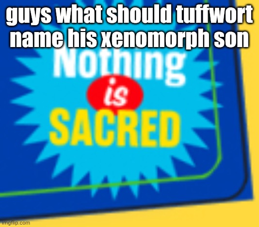 Nothing is sacred | guys what should tuffwort name his xenomorph son | image tagged in nothing is sacred | made w/ Imgflip meme maker