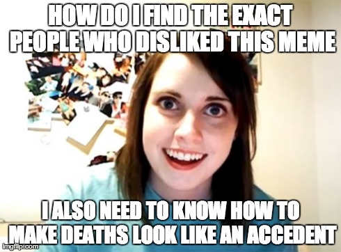 Overly Attached Girlfriend | HOW DO I FIND THE EXACT PEOPLE WHO DISLIKED THIS MEME I ALSO NEED TO KNOW HOW TO MAKE DEATHS LOOK LIKE AN ACCEDENT | image tagged in memes,overly attached girlfriend | made w/ Imgflip meme maker