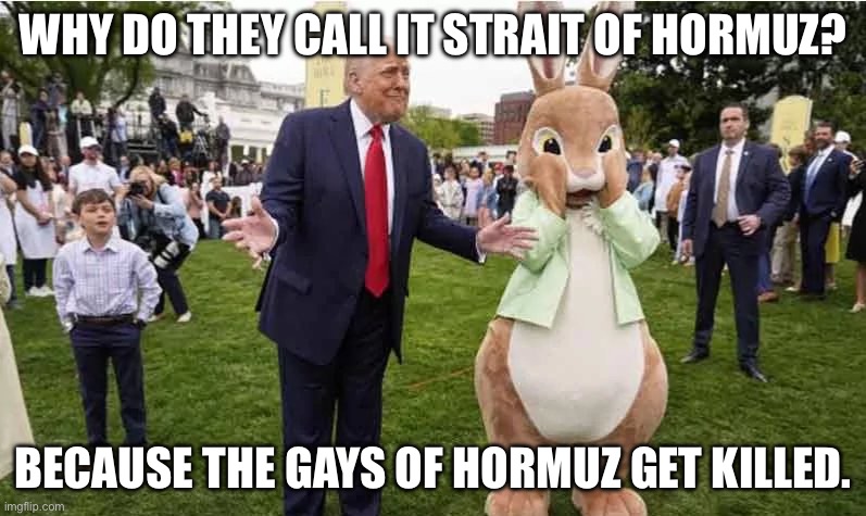 Why do they call it strait of hormuz? Because the gays of Hormuz get killed. | image tagged in donald trump,easter,easter bunny,funny,jokes,funny memes | made w/ Imgflip meme maker