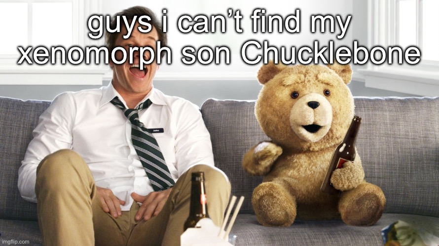 ted | guys i can’t find my xenomorph son Chucklebone | image tagged in ted | made w/ Imgflip meme maker