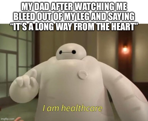 I am healthcare | My dad after watching me bleed out of my leg and saying “It’s a long way from the heart” | image tagged in i am healthcare | made w/ Imgflip meme maker