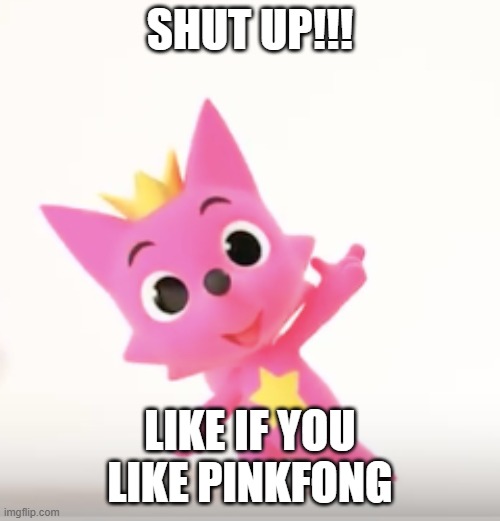 SHUT UP!!!!!!!!!!!!!!!!!!! | SHUT UP!!! LIKE IF YOU LIKE PINKFONG | image tagged in pinkfong,shut up | made w/ Imgflip meme maker