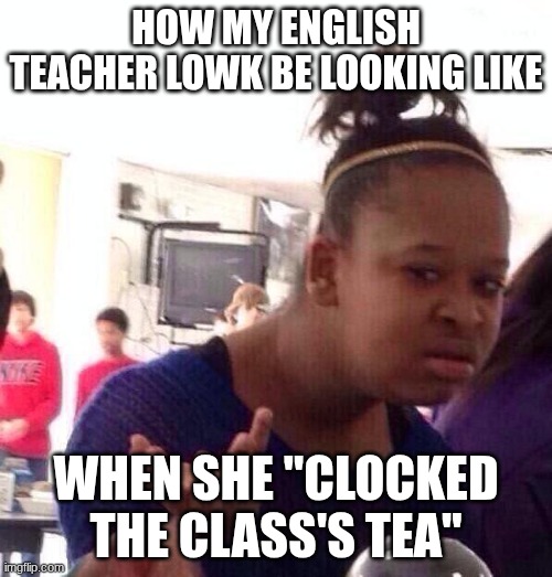 English teacher meme | How my English teacher lowk be looking like; when she "clocked the class's tea" | image tagged in memes,black girl wat | made w/ Imgflip meme maker