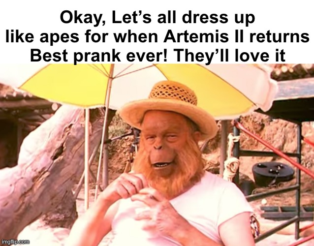 Coming home…to the Planet of the Apes | Okay, Let’s all dress up like apes for when Artemis II returns
Best prank ever! They’ll love it | image tagged in funny memes,artemis 2,nasa | made w/ Imgflip meme maker