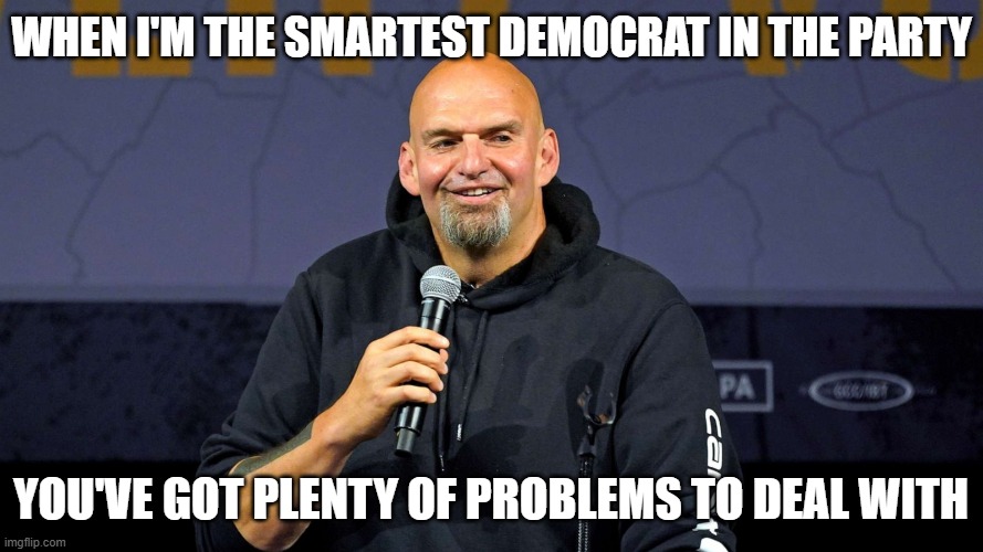 John Fetterman | when I'm the smartest democrat in the party you've got plenty of problems to deal with | image tagged in john fetterman | made w/ Imgflip meme maker