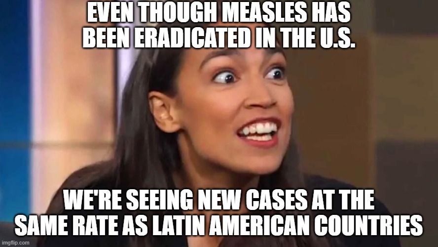 Crazy AOC | Even though Measles has been eradicated in the U.S. we're seeing new cases at the same rate as latin american countries | image tagged in crazy aoc | made w/ Imgflip meme maker