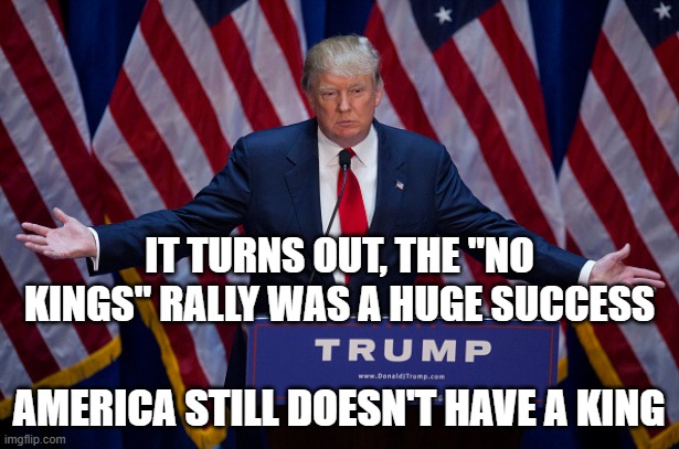 Donald Trump | It turns out, the "no kings" rally was a huge success; America still doesn't have a king | image tagged in donald trump | made w/ Imgflip meme maker