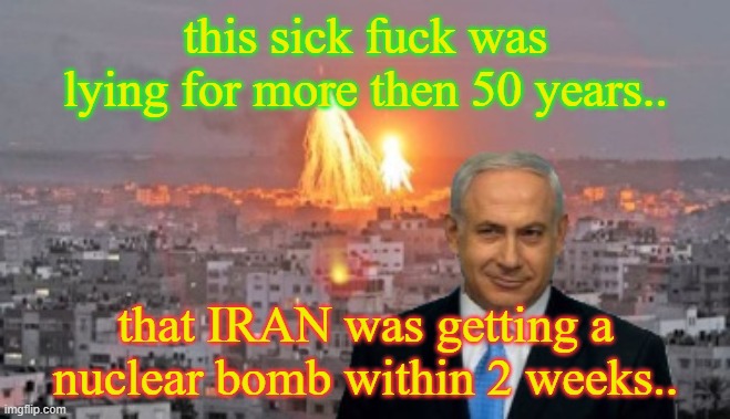liar | this sick fuck was lying for more then 50 years.. that IRAN was getting a nuclear bomb within 2 weeks.. | image tagged in bibi phosphorus | made w/ Imgflip meme maker