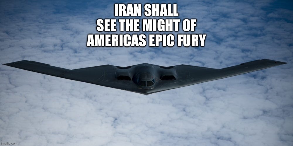 B2 bomber | IRAN SHALL SEE THE MIGHT OF AMERICAS EPIC FURy | image tagged in b2 bomber | made w/ Imgflip meme maker