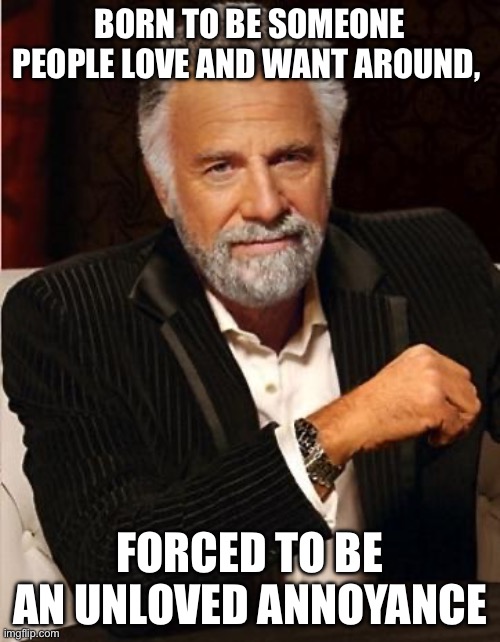 i don't always | born to be someone people love and want around, forced to be an unloved annoyance | image tagged in i don't always | made w/ Imgflip meme maker