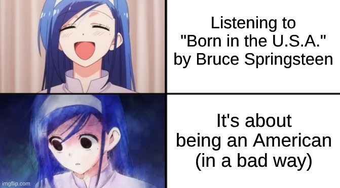 One of the Most Misunderstood Songs Ever | Listening to "Born in the U.S.A." by Bruce Springsteen; It's about being an American (in a bad way) | image tagged in memes,music,rock music,anime,bruce springsteen | made w/ Imgflip meme maker