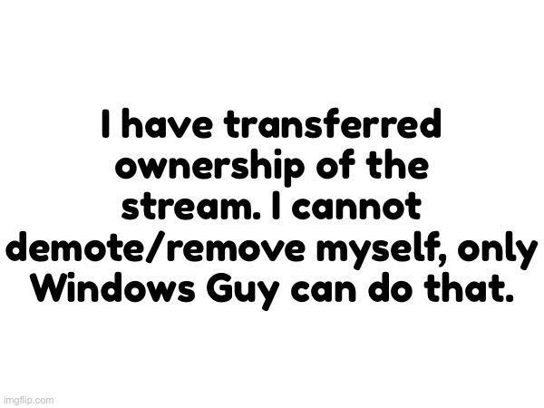 Update | I have transferred ownership of the stream. I cannot demote/remove myself, only Windows Guy can do that. | made w/ Imgflip meme maker