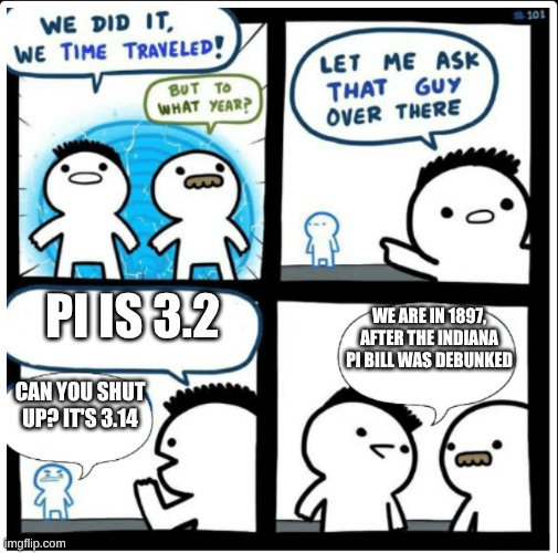 The Indiana pi bill proposed pi was equal to 3.2, rather than 3.14159265358979323846264338 | Pi is 3.2; We are in 1897, after the Indiana pi bill was debunked; Can you shut up? It's 3.14 | image tagged in time travel,pi,indiana pi bill,usa | made w/ Imgflip meme maker