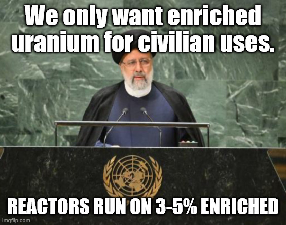 Iranian President Ebrahim Raisi | We only want enriched uranium for civilian uses. Reactors run on 3-5% enriched | image tagged in iranian president ebrahim raisi | made w/ Imgflip meme maker
