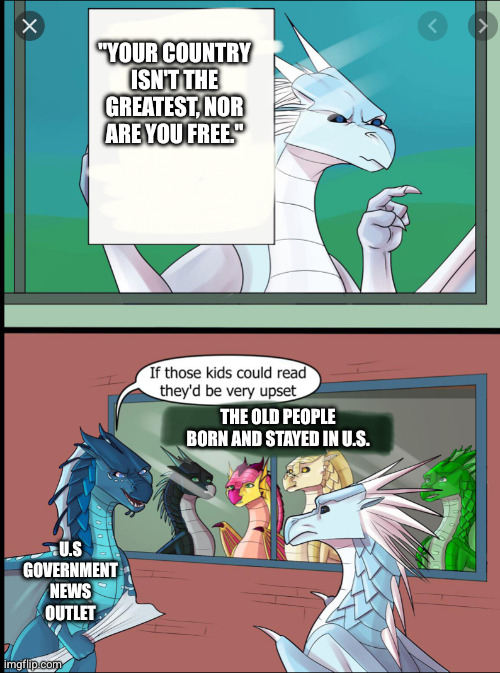 I get many more are aware. It's just that some aren't. (Also, news channels spout nonsense when it comes to these matters.) | "Your country isn't the greatest, nor are you free."; The old people born and stayed in U.S. U.S Government News Outlet | image tagged in wings of fire those kids could read they'd be very upset | made w/ Imgflip meme maker