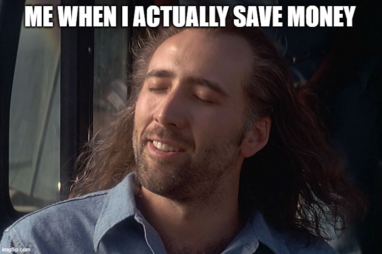 Me how i feel when i save up money | Me when i actually save money | image tagged in nicholas cage wind in hair | made w/ Imgflip meme maker