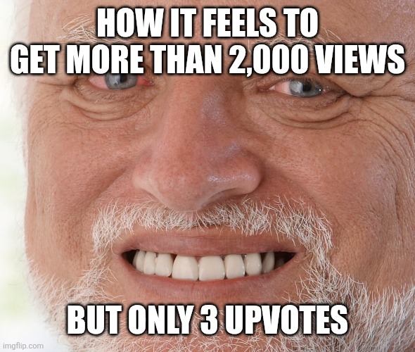 Hide the Pain Harold | How it feels to get more than 2,000 views; But only 3 upvotes | image tagged in hide the pain harold | made w/ Imgflip meme maker