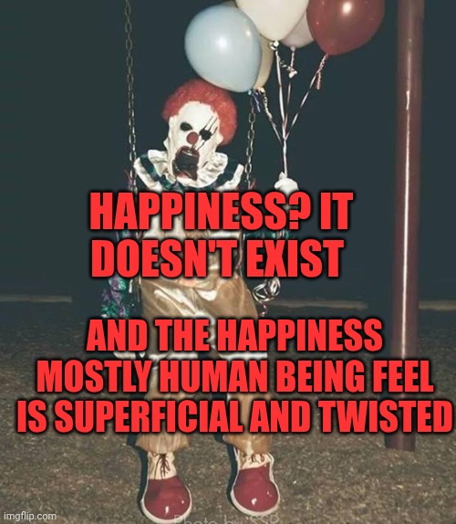 Scary clown - balloons | Happiness? It doesn't exist; And the happiness mostly human being feel is superficial and twisted | image tagged in scary clown - balloons | made w/ Imgflip meme maker
