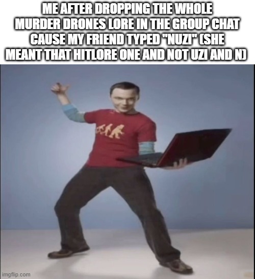 partly based on a true story (because i wrote an incomplete lore) | me after dropping the whole murder drones lore in the group chat cause my friend typed "nuzi" (she meant that hitlore one and not uzi and n) | image tagged in bazinga,idk,murder drones,uzi,n,hitler | made w/ Imgflip meme maker
