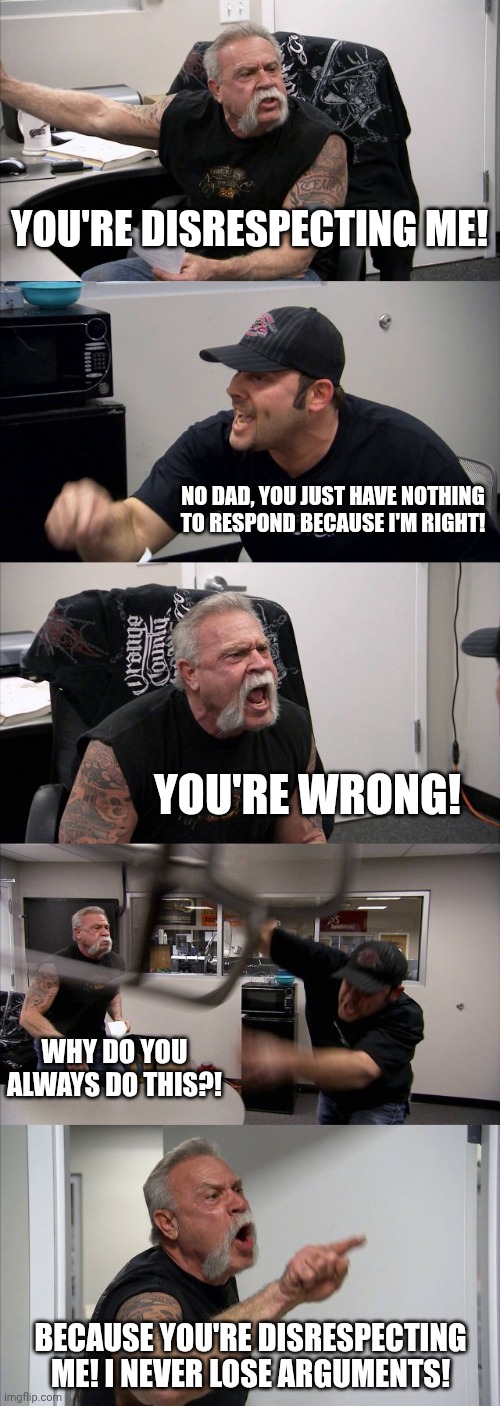 American Chopper Argument Meme | You're disrespecting me! No dad, you just have nothing to respond because I'm right! You're wrong! Why do you always do this?! Because you're disrespecting me! I never lose arguments! | image tagged in memes,family,dad,american chopper argument,funny memes | made w/ Imgflip meme maker