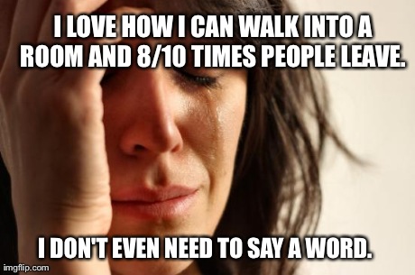 First World Problems | I LOVE HOW I CAN WALK INTO A ROOM AND 8/10 TIMES PEOPLE LEAVE.  I DON'T EVEN NEED TO SAY A WORD. | image tagged in memes,first world problems | made w/ Imgflip meme maker