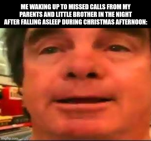 Me waking up to missed calls from my parents and little brother in the night after falling asleep during Christmas afternoon: | image tagged in memes,christmas,sleep | made w/ Imgflip meme maker