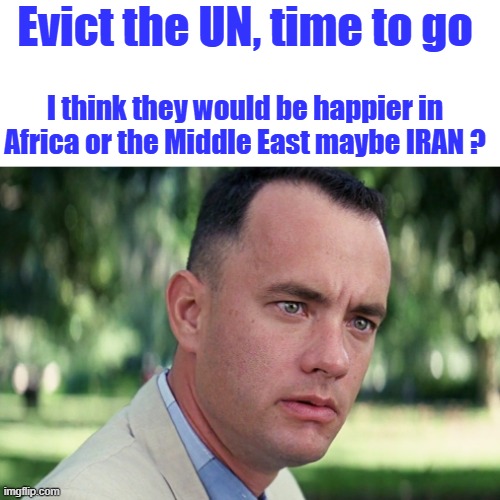 UN is the DEEP STATE unelected government meeting place. You pay. Their rent. | Evict the UN, time to go; I think they would be happier in Africa or the Middle East maybe IRAN ? | image tagged in memes,and just like that | made w/ Imgflip meme maker