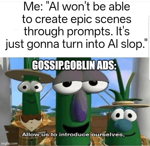 You know we're cook if AI could make a good fight scenes ;-; | Me: "AI won't be able to create epic scenes through prompts. It's just gonna turn into AI slop."; Gossip.Goblin ads: | image tagged in allow us to introduce ourselves,memes,funny | made w/ Imgflip meme maker