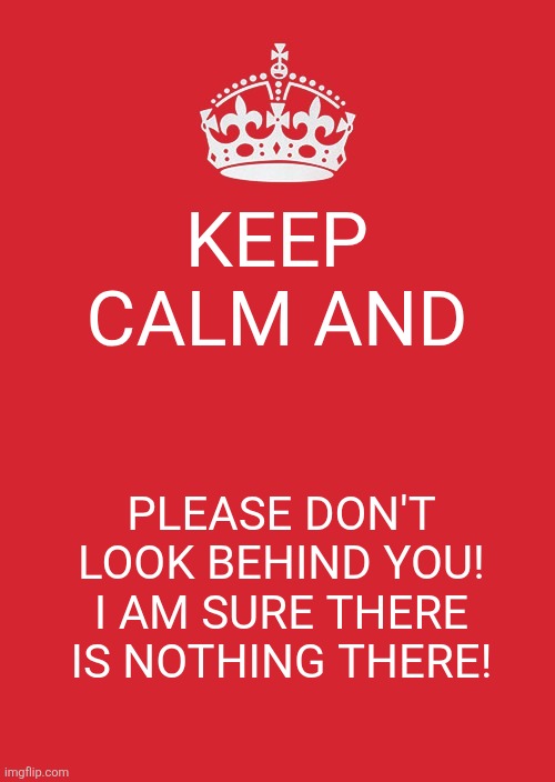 Keep Calm And Carry On Red | Keep calm and; Please don't look behind you! I am sure there is nothing there! | image tagged in memes,look,behind | made w/ Imgflip meme maker
