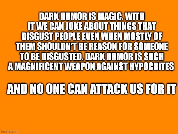 The potential of dark humor | Dark humor Is magic. With it we can joke about things that disgust people even when mostly of them shouldn't be reason for someone to be disgusted. Dark humor is such a magnificent weapon against hypocrites; And no one can attack us for it | made w/ Imgflip meme maker